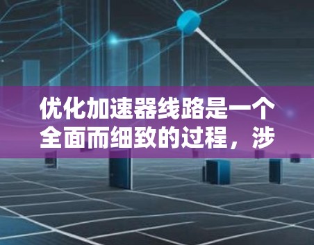 优化加速器线路是一个全面而细致的过程,涉及多个关键部件和环节。以下是对加速器线路优化的详细说明 优化加速器线路是一个全面而细致的过程,涉及多个关键部件和环节。以下是对加速器线路优化的详细说明