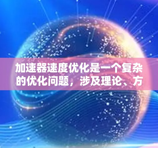 加速器速度优化是一个复杂的优化问题,涉及理论、方法和实践的结合。以下是对加速器速度优化的详细总结 加速器速度优化是一个复杂的优化问题,涉及理论、方法和实践的结合。以下是对加速器速度优化的详细总结