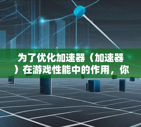 为了优化加速器(加速器)在游戏性能中的作用,你可以按照以下步骤操作 为了优化加速器(加速器)在游戏性能中的作用,你可以按照以下步骤操作