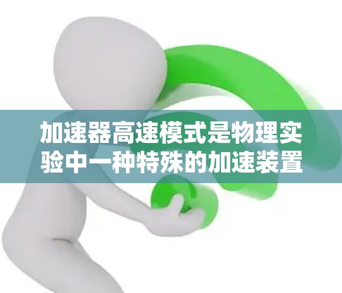 加速器高速模式是物理实验中一种特殊的加速装置设计,旨在提高粒子加速的速度和效率。以下是对该概念的详细解析 加速器高速模式是物理实验中一种特殊的加速装置设计,旨在提高粒子加速的速度和效率。以下是对该概念的详细解析