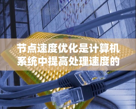 节点速度优化是计算机系统中提高处理速度的重要技术，涉及缓存管理、eviction策略、算法优化等多个方面。以下是对节点速度优化的总结和总结