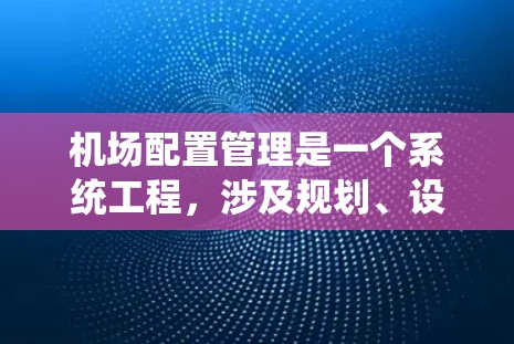 机场配置管理是一个系统工程，涉及规划、设计、执行和监控多个阶段，旨在优化机场运行效率和满足旅客需求。以下是详细的分步指南