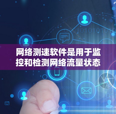 网络测速软件是用于监控和检测网络流量状态的工具，通常通过手机应用、网站或网络设备进行使用。以下是详细的总结