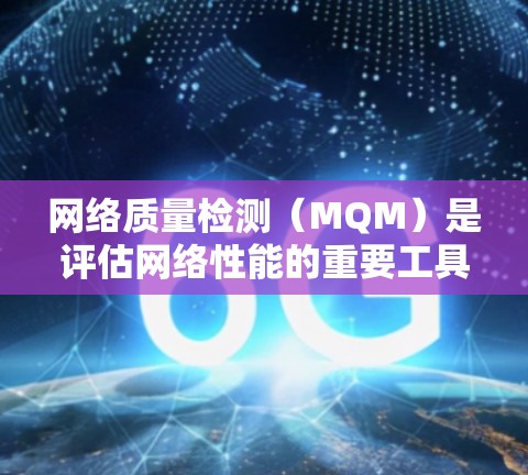 网络质量检测(MQM)是评估网络性能的重要工具,帮助用户优化网络体验,确保网络响应稳定和高效。以下是对MQM的详细说明 网络质量检测(MQM)是评估网络性能的重要工具,帮助用户优化网络体验,确保网络响应稳定和高效。以下是对MQM的详细说明