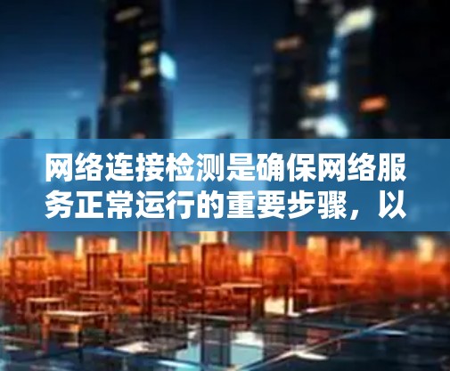 网络连接检测是确保网络服务正常运行的重要步骤,以下是逐步的指南 网络连接检测是确保网络服务正常运行的重要步骤,以下是逐步的指南