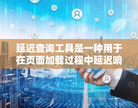 延迟查询工具是一种用于在页面加载过程中延迟响应的工具,通常用于在需要等待某些操作完成后,能够查询并显示特定的数据或结果。以下是一些常见的延迟查询工具及其功能 延迟查询工具是一种用于在页面加载过程中延迟响应的工具,通常用于在需要等待某些操作完成后,能够查询并显示特定的数据或结果。以下是一些常见的延迟查询工具及其功能