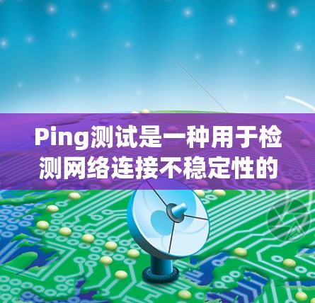 Ping测试是一种用于检测网络连接不稳定性的测试方法，主要用于测试在高负载下网络连接的稳定性。以下是详细的步骤和解释