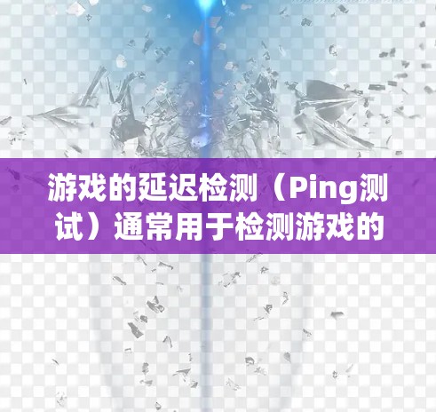 游戏的延迟检测（Ping测试）通常用于检测游戏的连接延迟。虽然许多游戏已经内置了延迟检测功能，但为了确保兼容性和稳定性，尤其是在移动设备上使用时，建议手动进行Ping测试