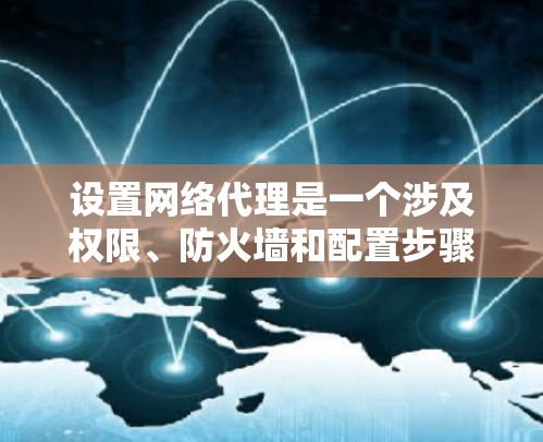 设置网络代理是一个涉及权限、防火墙和配置步骤的复杂过程。以下是一个清晰、有条理的步骤指南