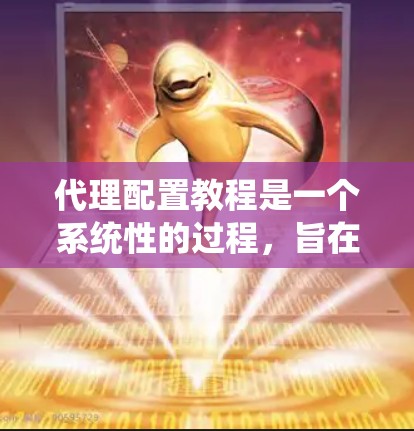 代理配置教程是一个系统性的过程,旨在帮助用户管理网络中的服务器和代理,提升资源利用率和访问速度。以下是对代理配置的详细指南 代理配置教程是一个系统性的过程,旨在帮助用户管理网络中的服务器和代理,提升资源利用率和访问速度。以下是对代理配置的详细指南