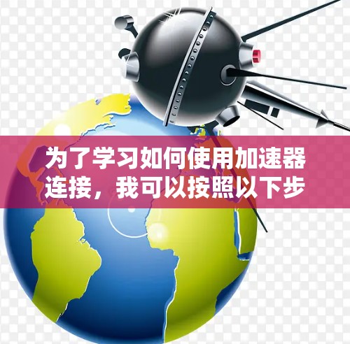为了学习如何使用加速器连接,我可以按照以下步骤进行 为了学习如何使用加速器连接,我可以按照以下步骤进行