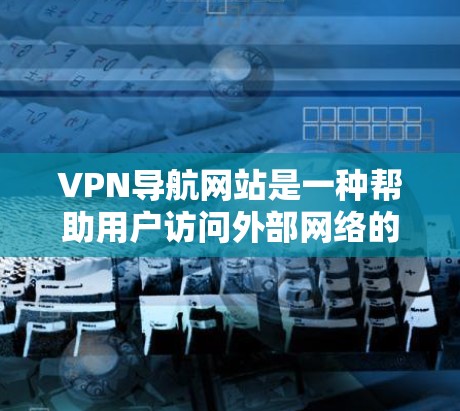 VPN导航网站是一种帮助用户访问外部网络的工具，通常通过导航功能提供访问信息。虽然它们在某些方面可能带来风险，但以下是一些关键点，帮助您更好地评估和使用这些导航网站