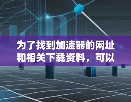 为了找到加速器的网址和相关下载资料，可以按照以下步骤进行系统化的搜索