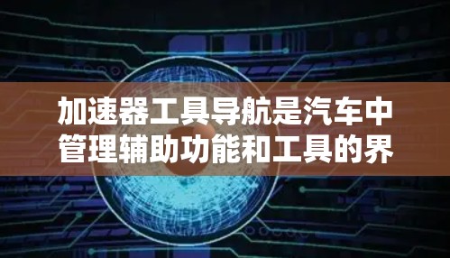 加速器工具导航是汽车中管理辅助功能和工具的界面,帮助驾驶员更好地控制车辆。以下是关于加速器工具导航的详细指南 加速器工具导航是汽车中管理辅助功能和工具的界面,帮助驾驶员更好地控制车辆。以下是关于加速器工具导航的详细指南