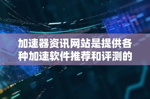 加速器资讯网站是提供各种加速软件推荐和评测的互联网平台。以下是对这些网站的详细介绍