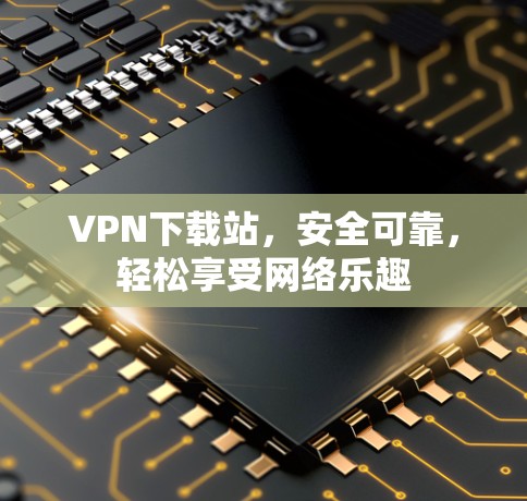 VPN下载站，安全可靠，轻松享受网络乐趣