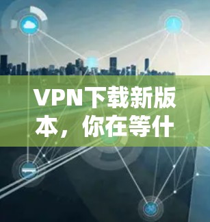 VPN下载新版本,你在等什么? VPN下载新版本,你在等什么?