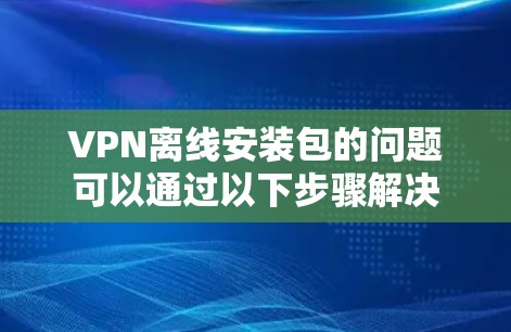 VPN离线安装包的问题可以通过以下步骤解决