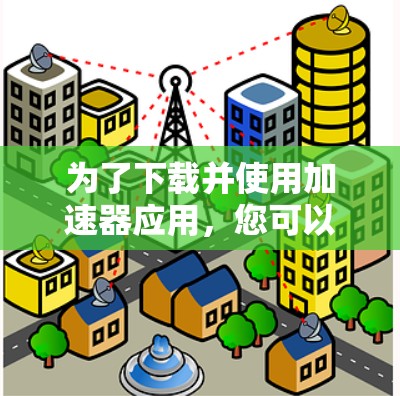为了下载并使用加速器应用，您可以按照以下步骤进行