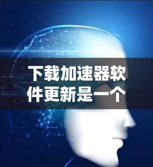 下载加速器软件更新是一个系统性的过程,需要仔细规划和准备。以下是一个清晰的步骤指南,帮助您顺利完成下载和安装 下载加速器软件更新是一个系统性的过程,需要仔细规划和准备。以下是一个清晰的步骤指南,帮助您顺利完成下载和安装