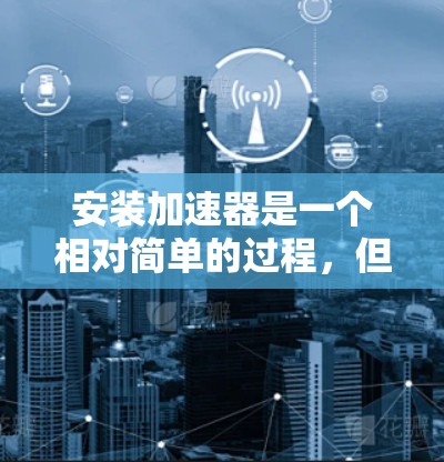 安装加速器是一个相对简单的过程，但需要确保正确的设置和步骤。以下是一个清晰的步骤指南，帮助您顺利安装加速器