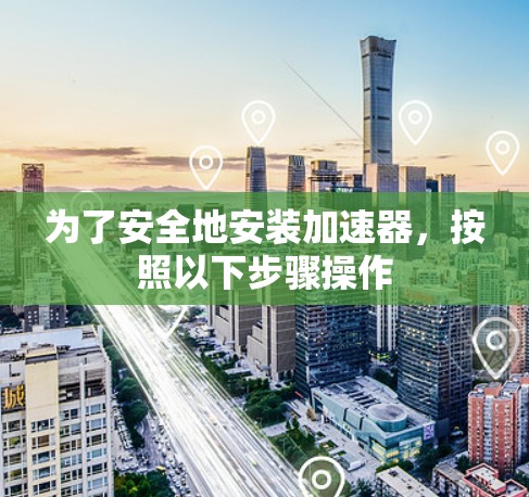 为了安全地安装加速器,按照以下步骤操作 为了安全地安装加速器,按照以下步骤操作