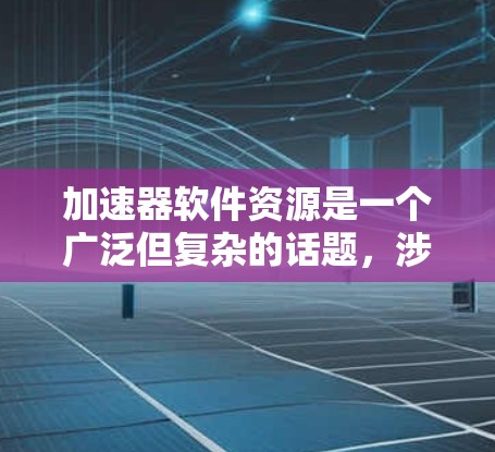 加速器软件资源是一个广泛但复杂的话题，涉及多个方面的实践和研究。以下是对该领域的一些总结和扩展