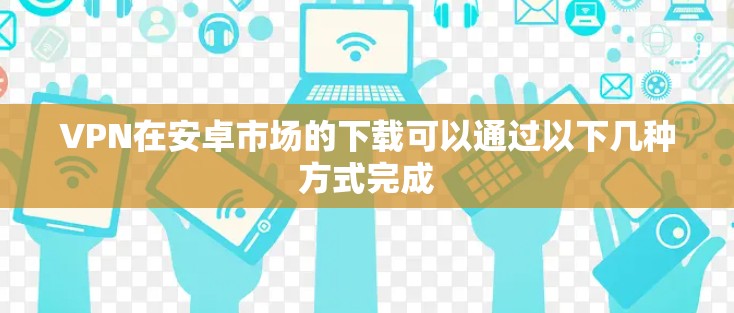 VPN在安卓市场的下载可以通过以下几种方式完成 VPN在安卓市场的下载可以通过以下几种方式完成