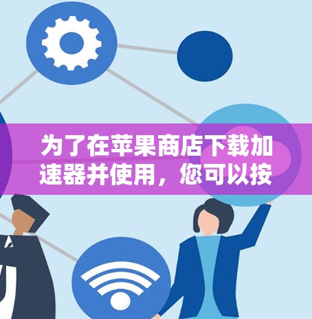 为了在苹果商店下载加速器并使用,您可以按照以下步骤操作 为了在苹果商店下载加速器并使用,您可以按照以下步骤操作