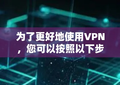 为了更好地使用VPN，您可以按照以下步骤进行配置和管理