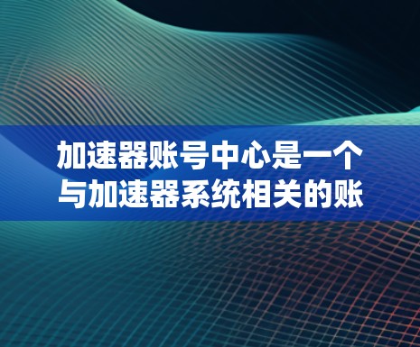 加速器账号中心是一个与加速器系统相关的账号管理平台,主要用于用户账号的创建、管理以及与加速器系统的通信。以下是该平台的主要功能概述 加速器账号中心是一个与加速器系统相关的账号管理平台,主要用于用户账号的创建、管理以及与加速器系统的通信。以下是该平台的主要功能概述