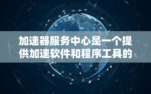 加速器服务中心是一个提供加速软件和程序工具的机构，帮助用户提高计算机或软件运行速度和效率。以下是对加速器服务中心的详细介绍
