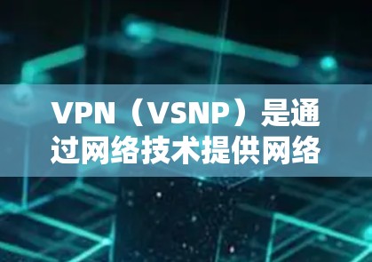VPN（VSNP）是通过网络技术提供网络服务的软件，它允许用户访问互联网服务，如互联网、视频、媒体、新闻等。用户通过VPN软件连接到外部网络，然后使用这个网络访问目标服务器上的服务