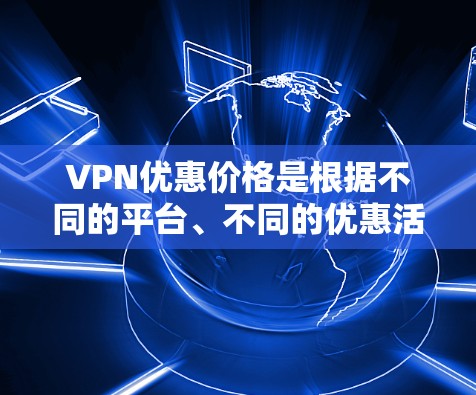 VPN优惠价格是根据不同的平台、不同的优惠活动以及不同的用户群体设定的。以下是一些常见的VPN优惠价格和购买建议