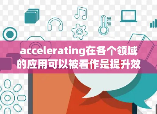 accelerating在各个领域的应用可以被看作是提升效率、性能和用户体验的关键因素。以下是对各个领域的具体应用及其影响的总结
