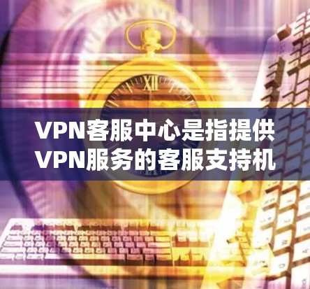 VPN客服中心是指提供VPN服务的客服支持机构,通常由专业的技术人员或客服人员负责处理用户在使用VPN服务过程中遇到的各种问题和咨询。这些客服中心通常包括 VPN客服中心是指提供VPN服务的客服支持机构,通常由专业的技术人员或客服人员负责处理用户在使用VPN服务过程中遇到的各种问题和咨询。这些客服中心通常包括