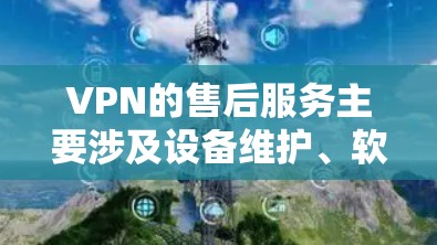 VPN的售后服务主要涉及设备维护、软件更新、故障排除、安全培训等多方面。以下是详细的总结