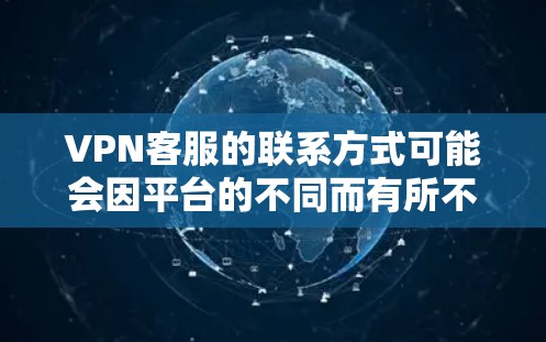 VPN客服的联系方式可能会因平台的不同而有所不同，以下是一些常见的VPN服务平台和可能的客服联系方式，供您参考