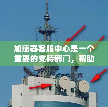 加速器客服中心是一个重要的支持部门,帮助客户优化加速器的使用体验,解决他们在使用加速工具时遇到的问题。以下是对加速器客服中心的详细分析 加速器客服中心是一个重要的支持部门,帮助客户优化加速器的使用体验,解决他们在使用加速工具时遇到的问题。以下是对加速器客服中心的详细分析