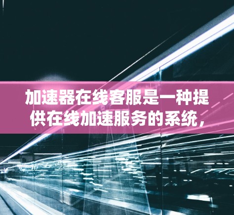 加速器在线客服是一种提供在线加速服务的系统，旨在帮助用户提升网络速度。它通常包括加速器工具和在线客服，用户可以实时获取加速信息、配置服务并解决遇到的问题。以下是对其的详细分析