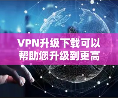 VPN升级下载可以帮助您升级到更高版本的VPN服务，提升网络稳定性、速度和功能。以下是下载和安装常见VPN升级软件的步骤
