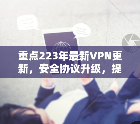 重点223年最新VPN更新,安全协议升级,提升网络体验 重点223年最新VPN更新,安全协议升级,提升网络体验