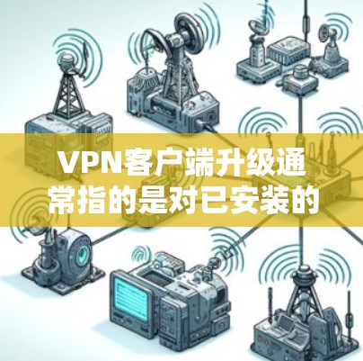 VPN客户端升级通常指的是对已安装的VPN软件或客户端进行升级，以改进功能、增强安全性或增加新功能。以下是一些常见的步骤和操作指南，帮助您进行VPN客户端升级