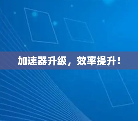 加速器升级,效率提升! 加速器升级,效率提升!
