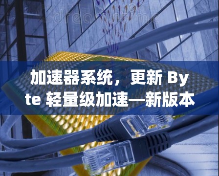 加速器系统,更新 Byte 轻量级加速—新版本发布! 加速器系统,更新 Byte 轻量级加速—新版本发布!