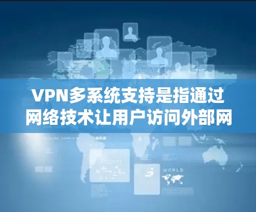 VPN多系统支持是指通过网络技术让用户访问外部网站，并在多个计算机系统（如服务器、手机、电脑等）上使用。以下是对多系统支持的详细说明