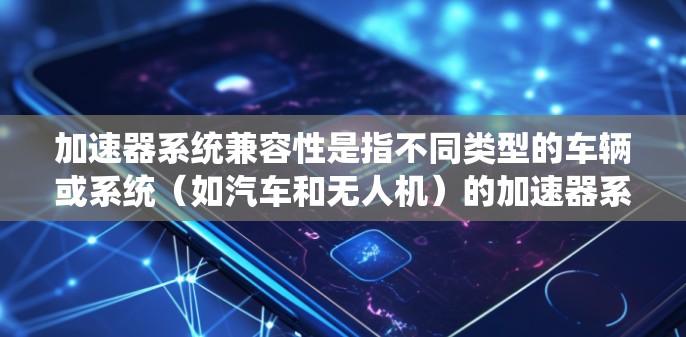 加速器系统兼容性是指不同类型的车辆或系统(如汽车和无人机)的加速器系统是否能够相互配合,共同提高性能。以下是对加速器系统兼容性的详细分析 加速器系统兼容性是指不同类型的车辆或系统(如汽车和无人机)的加速器系统是否能够相互配合,共同提高性能。以下是对加速器系统兼容性的详细分析