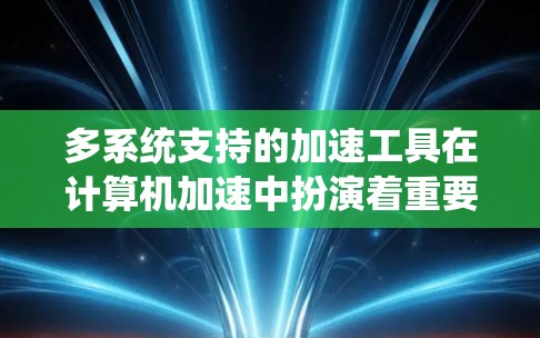 多系统支持的加速工具在计算机加速中扮演着重要角色，能够满足不同平台的需求。以下是对这些工具的详细介绍