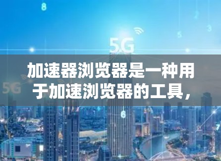 加速器浏览器是一种用于加速浏览器的工具，旨在提升网络访问效率。以下是对加速器浏览器的支持情况的详细总结