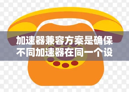 加速器兼容方案是确保不同加速器在同一个设备上兼容运行的关键步骤。以下是一个有条理的总结,涵盖加速器兼容方案的核心内容 加速器兼容方案是确保不同加速器在同一个设备上兼容运行的关键步骤。以下是一个有条理的总结,涵盖加速器兼容方案的核心内容